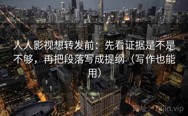 人人影视想转发前:先看证据是不是不够,再把段落写成提纲(写作也能用) 人人影视想转发前:先看证据是不是不够,再把段落写成提纲(写作也能用)