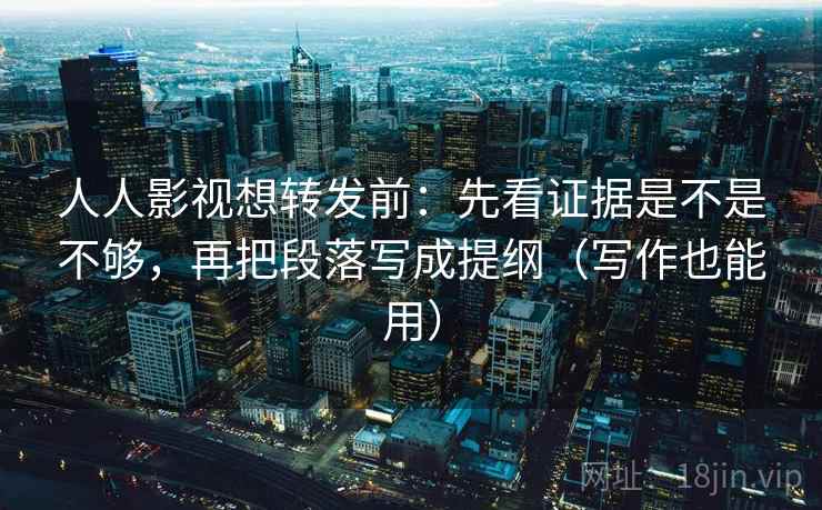 人人影视想转发前:先看证据是不是不够,再把段落写成提纲(写作也能用) 人人影视想转发前:先看证据是不是不够,再把段落写成提纲(写作也能用)