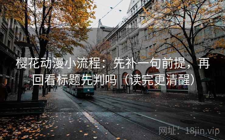 樱花动漫小流程:先补一句前提,再回看标题先判吗(读完更清醒) 樱花动漫小流程:先补一句前提,再回看标题先判吗(读完更清醒)