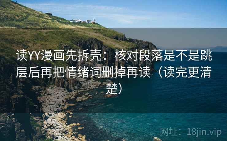 读YY漫画先拆壳:核对段落是不是跳层后再把情绪词删掉再读(读完更清楚) 读YY漫画先拆壳:核对段落是不是跳层后再把情绪词删掉再读(读完更清楚)