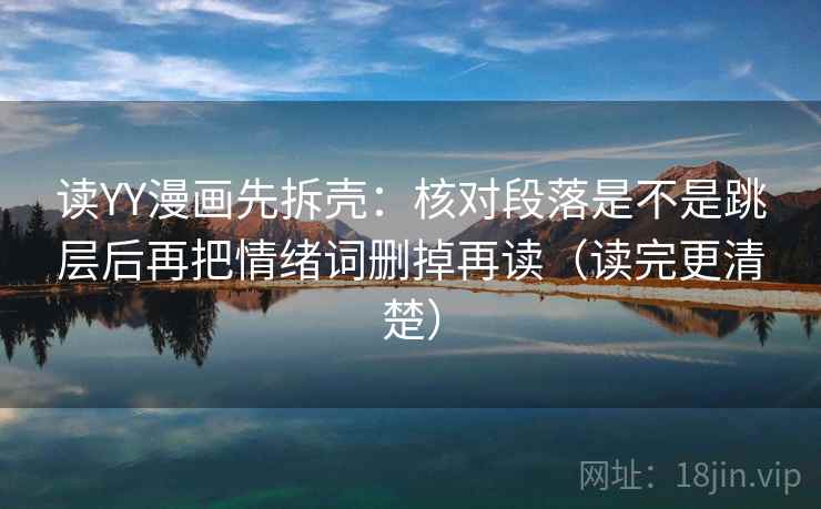 读YY漫画先拆壳:核对段落是不是跳层后再把情绪词删掉再读(读完更清楚) 读YY漫画先拆壳:核对段落是不是跳层后再把情绪词删掉再读(读完更清楚)