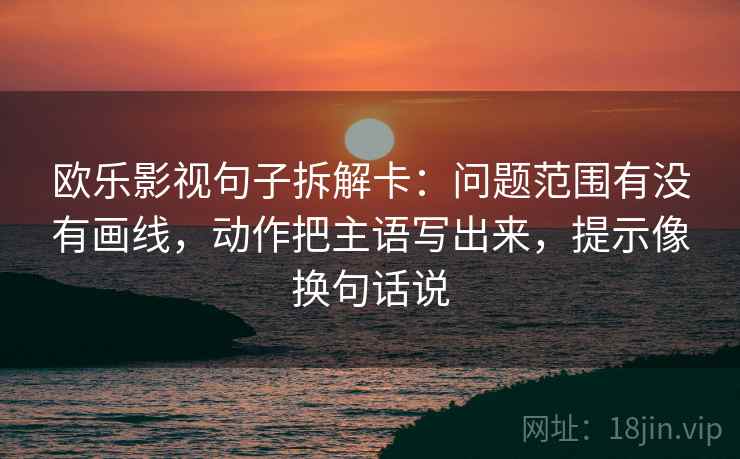 欧乐影视句子拆解卡:问题范围有没有画线,动作把主语写出来,提示像换句话说 欧乐影视句子拆解卡:问题范围有没有画线,动作把主语写出来,提示像换句话说