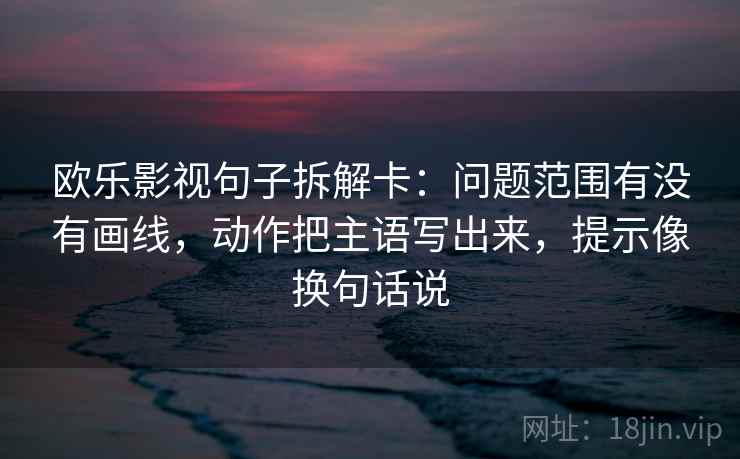欧乐影视句子拆解卡:问题范围有没有画线,动作把主语写出来,提示像换句话说 欧乐影视句子拆解卡:问题范围有没有画线,动作把主语写出来,提示像换句话说