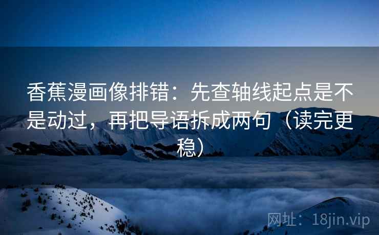 香蕉漫画像排错:先查轴线起点是不是动过,再把导语拆成两句(读完更稳) 香蕉漫画像排错:先查轴线起点是不是动过,再把导语拆成两句(读完更稳)