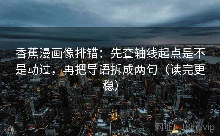 香蕉漫画像排错:先查轴线起点是不是动过,再把导语拆成两句(读完更稳) 香蕉漫画像排错:先查轴线起点是不是动过,再把导语拆成两句(读完更稳)