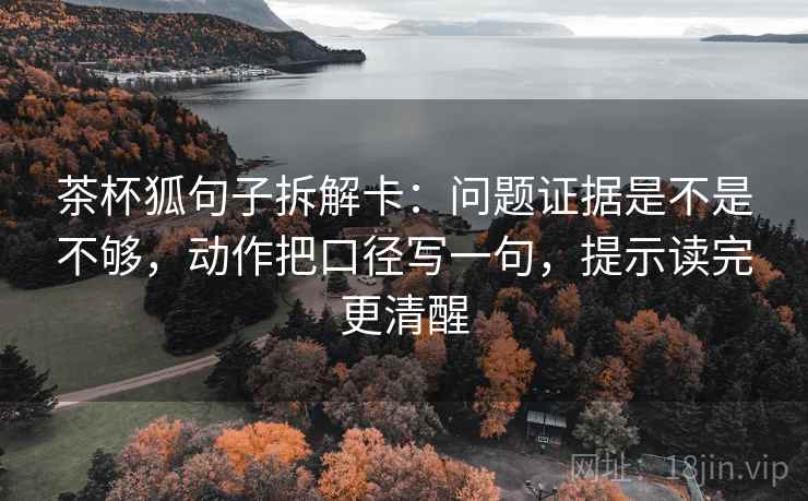 茶杯狐句子拆解卡:问题证据是不是不够,动作把口径写一句,提示读完更清醒 茶杯狐句子拆解卡:问题证据是不是不够,动作把口径写一句,提示读完更清醒