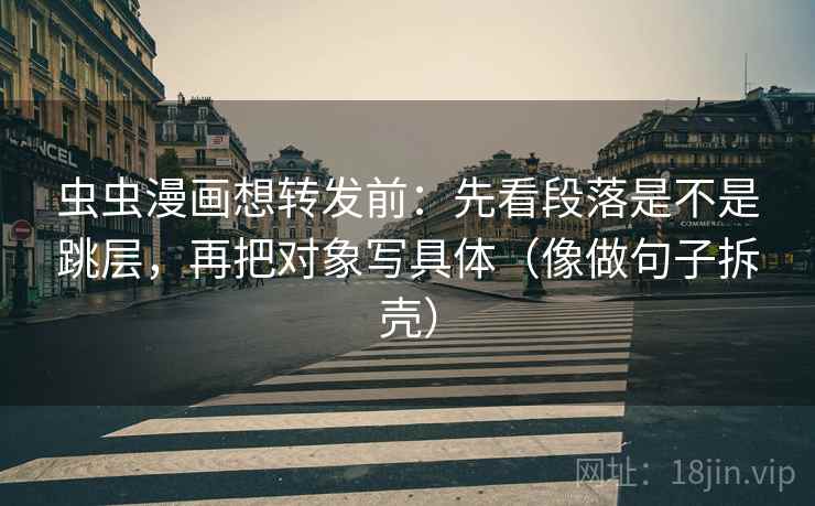 虫虫漫画想转发前:先看段落是不是跳层,再把对象写具体(像做句子拆壳) 虫虫漫画想转发前:先看段落是不是跳层,再把对象写具体(像做句子拆壳)