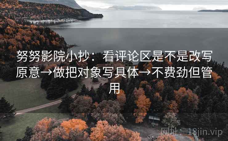 努努影院小抄:看评论区是不是改写原意→做把对象写具体→不费劲但管用 努努影院小抄:看评论区是不是改写原意→做把对象写具体→不费劲但管用