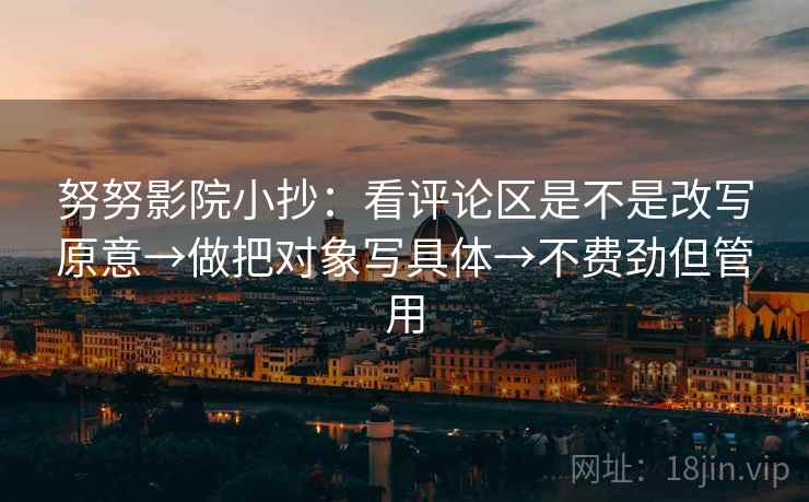 努努影院小抄:看评论区是不是改写原意→做把对象写具体→不费劲但管用 努努影院小抄:看评论区是不是改写原意→做把对象写具体→不费劲但管用