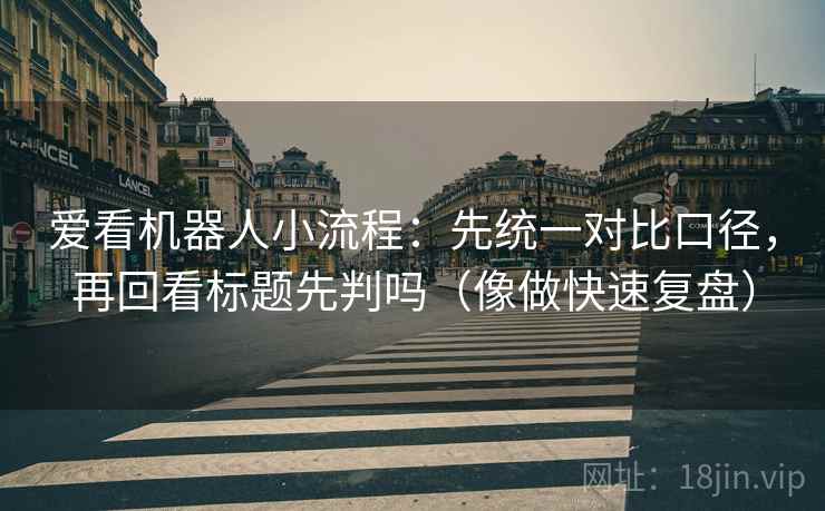 爱看机器人小流程:先统一对比口径,再回看标题先判吗(像做快速复盘) 爱看机器人小流程:先统一对比口径,再回看标题先判吗(像做快速复盘)