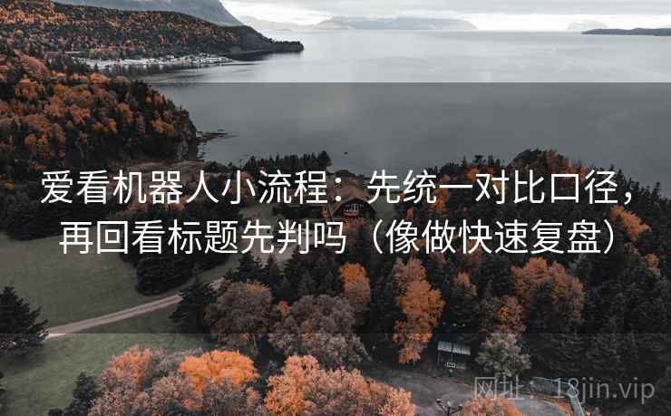 爱看机器人小流程:先统一对比口径,再回看标题先判吗(像做快速复盘) 爱看机器人小流程:先统一对比口径,再回看标题先判吗(像做快速复盘)