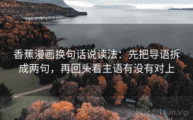 香蕉漫画换句话说读法:先把导语拆成两句,再回头看主语有没有对上 香蕉漫画换句话说读法:先把导语拆成两句,再回头看主语有没有对上