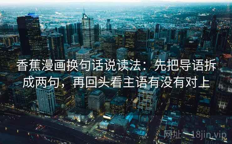 香蕉漫画换句话说读法:先把导语拆成两句,再回头看主语有没有对上 香蕉漫画换句话说读法:先把导语拆成两句,再回头看主语有没有对上