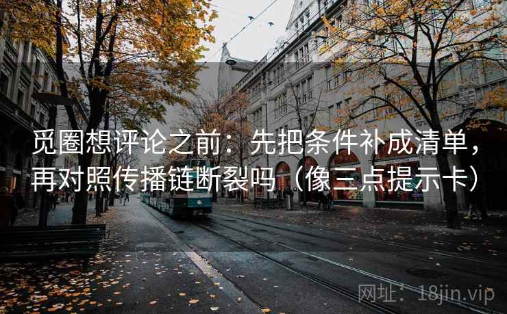 觅圈想评论之前:先把条件补成清单,再对照传播链断裂吗(像三点提示卡) 觅圈想评论之前:先把条件补成清单,再对照传播链断裂吗(像三点提示卡)