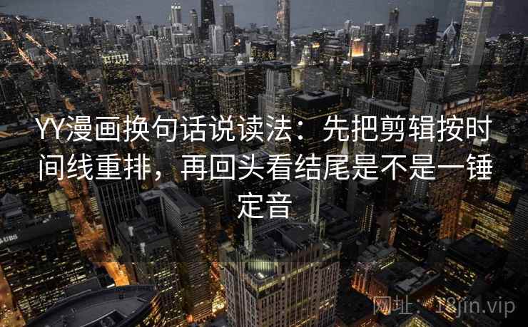 YY漫画换句话说读法:先把剪辑按时间线重排,再回头看结尾是不是一锤定音 YY漫画换句话说读法:先把剪辑按时间线重排,再回头看结尾是不是一锤定音