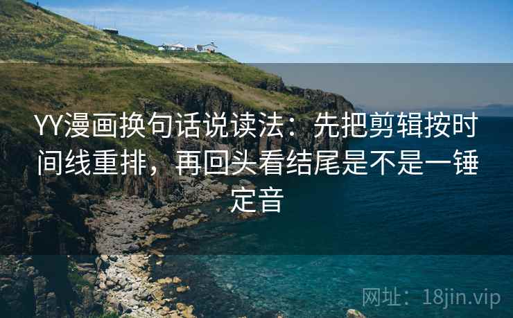 YY漫画换句话说读法:先把剪辑按时间线重排,再回头看结尾是不是一锤定音 YY漫画换句话说读法:先把剪辑按时间线重排,再回头看结尾是不是一锤定音