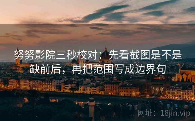 努努影院三秒校对:先看截图是不是缺前后,再把范围写成边界句 努努影院三秒校对:先看截图是不是缺前后,再把范围写成边界句