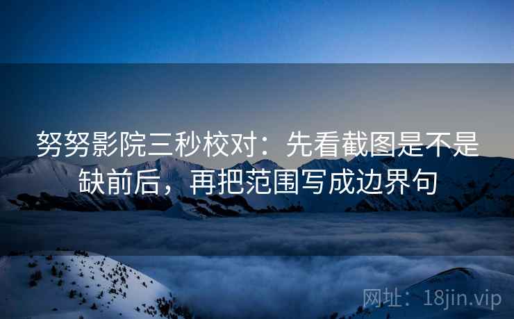 努努影院三秒校对:先看截图是不是缺前后,再把范围写成边界句 努努影院三秒校对:先看截图是不是缺前后,再把范围写成边界句