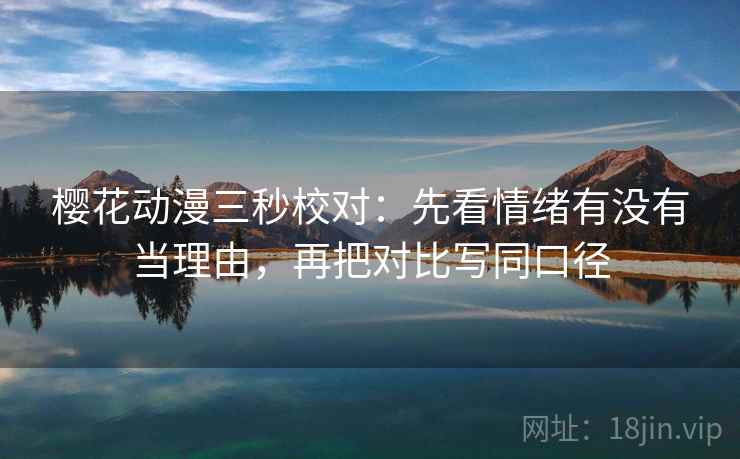 樱花动漫三秒校对:先看情绪有没有当理由,再把对比写同口径 樱花动漫三秒校对:先看情绪有没有当理由,再把对比写同口径