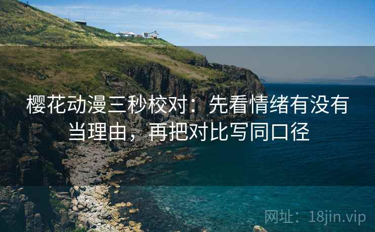 樱花动漫三秒校对:先看情绪有没有当理由,再把对比写同口径 樱花动漫三秒校对:先看情绪有没有当理由,再把对比写同口径