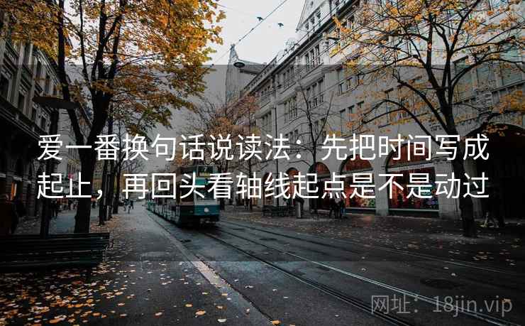 爱一番换句话说读法:先把时间写成起止,再回头看轴线起点是不是动过 爱一番换句话说读法:先把时间写成起止,再回头看轴线起点是不是动过