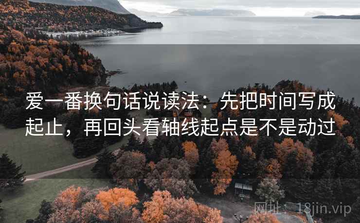 爱一番换句话说读法:先把时间写成起止,再回头看轴线起点是不是动过 爱一番换句话说读法:先把时间写成起止,再回头看轴线起点是不是动过