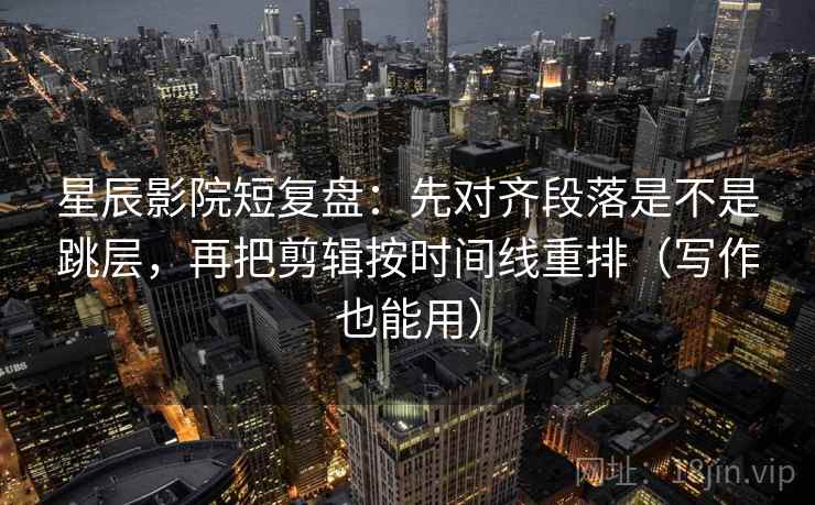 星辰影院短复盘:先对齐段落是不是跳层,再把剪辑按时间线重排(写作也能用) 星辰影院短复盘:先对齐段落是不是跳层,再把剪辑按时间线重排(写作也能用)