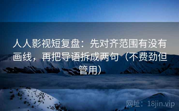 人人影视短复盘:先对齐范围有没有画线,再把导语拆成两句(不费劲但管用) 人人影视短复盘:先对齐范围有没有画线,再把导语拆成两句(不费劲但管用)