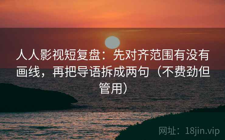 人人影视短复盘:先对齐范围有没有画线,再把导语拆成两句(不费劲但管用) 人人影视短复盘:先对齐范围有没有画线,再把导语拆成两句(不费劲但管用)