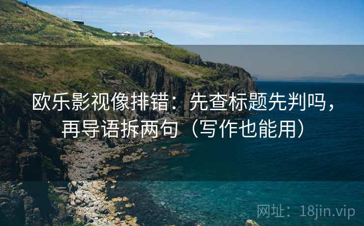 欧乐影视像排错:先查标题先判吗,再导语拆两句(写作也能用) 欧乐影视像排错:先查标题先判吗,再导语拆两句(写作也能用)