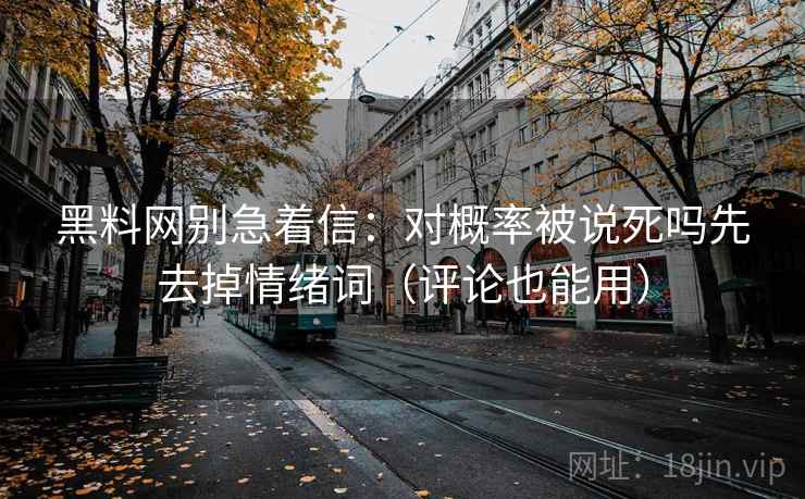 黑料网别急着信:对概率被说死吗先去掉情绪词(评论也能用) 黑料网别急着信:对概率被说死吗先去掉情绪词(评论也能用)