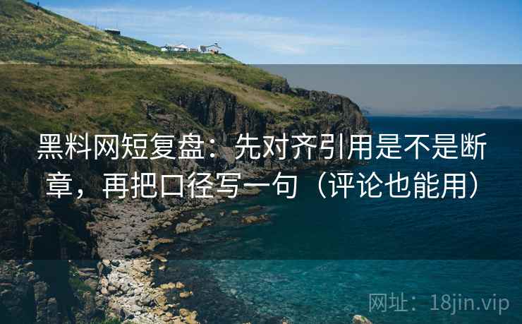 黑料网短复盘:先对齐引用是不是断章,再把口径写一句(评论也能用) 黑料网短复盘:先对齐引用是不是断章,再把口径写一句(评论也能用)