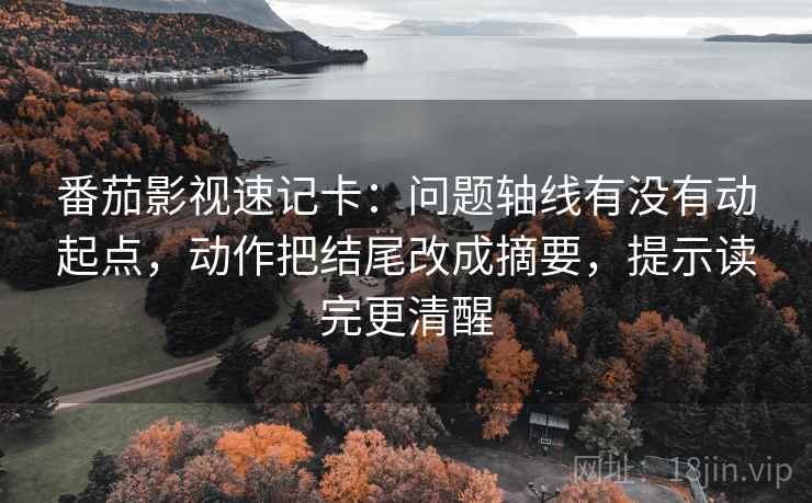 番茄影视速记卡:问题轴线有没有动起点,动作把结尾改成摘要,提示读完更清醒 番茄影视速记卡:问题轴线有没有动起点,动作把结尾改成摘要,提示读完更清醒