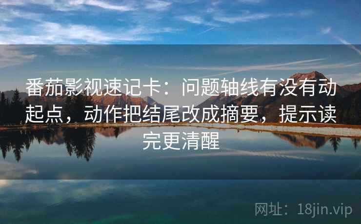番茄影视速记卡:问题轴线有没有动起点,动作把结尾改成摘要,提示读完更清醒 番茄影视速记卡:问题轴线有没有动起点,动作把结尾改成摘要,提示读完更清醒