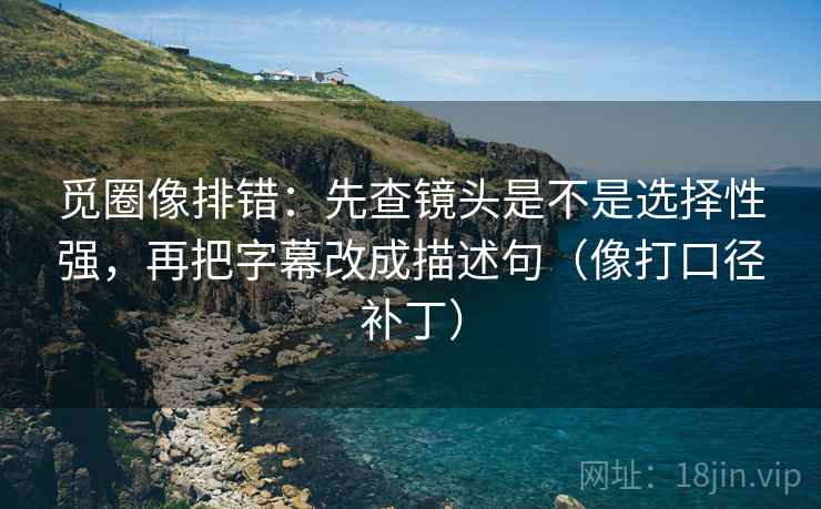 觅圈像排错:先查镜头是不是选择性强,再把字幕改成描述句(像打口径补丁) 觅圈像排错:先查镜头是不是选择性强,再把字幕改成描述句(像打口径补丁)