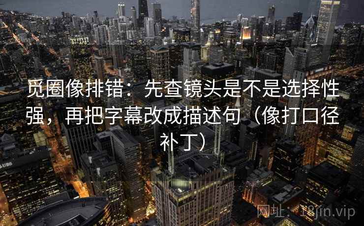 觅圈像排错:先查镜头是不是选择性强,再把字幕改成描述句(像打口径补丁) 觅圈像排错:先查镜头是不是选择性强,再把字幕改成描述句(像打口径补丁)