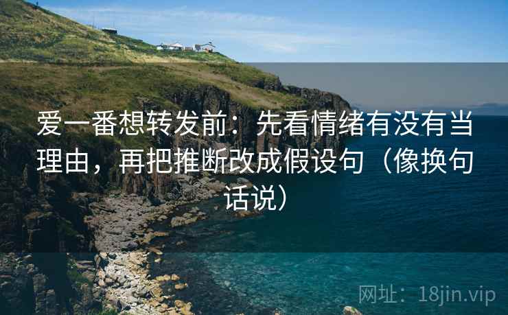 爱一番想转发前:先看情绪有没有当理由,再把推断改成假设句(像换句话说) 爱一番想转发前:先看情绪有没有当理由,再把推断改成假设句(像换句话说)