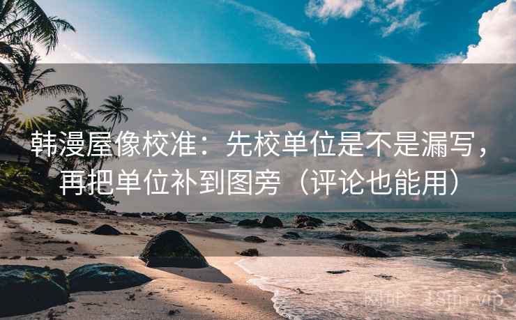 韩漫屋像校准:先校单位是不是漏写,再把单位补到图旁(评论也能用) 韩漫屋像校准:先校单位是不是漏写,再把单位补到图旁(评论也能用)