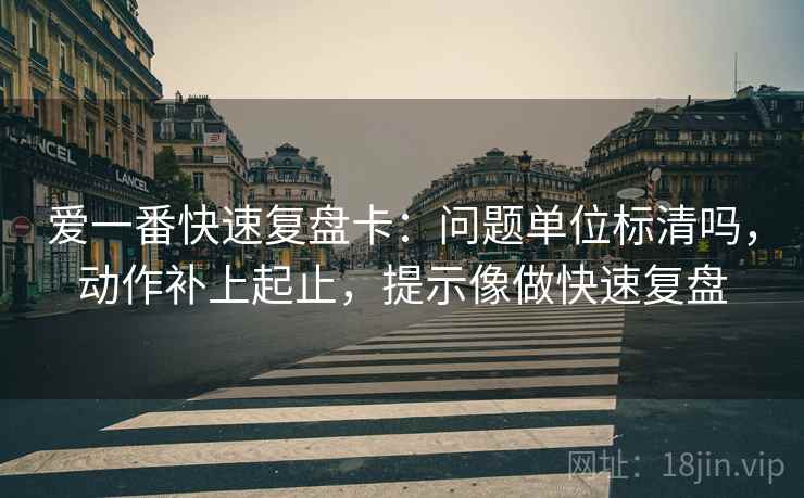 爱一番快速复盘卡:问题单位标清吗,动作补上起止,提示像做快速复盘 爱一番快速复盘卡:问题单位标清吗,动作补上起止,提示像做快速复盘