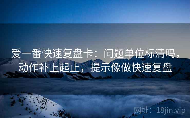 爱一番快速复盘卡:问题单位标清吗,动作补上起止,提示像做快速复盘 爱一番快速复盘卡:问题单位标清吗,动作补上起止,提示像做快速复盘