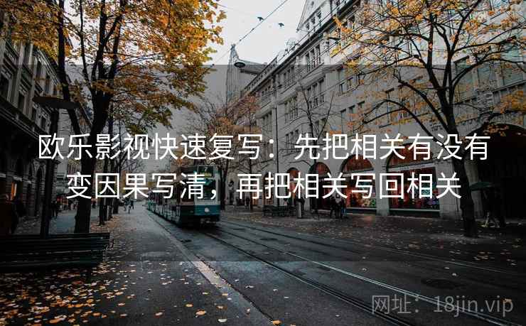 欧乐影视快速复写:先把相关有没有变因果写清,再把相关写回相关 欧乐影视快速复写:先把相关有没有变因果写清,再把相关写回相关