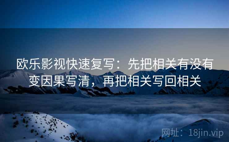 欧乐影视快速复写:先把相关有没有变因果写清,再把相关写回相关 欧乐影视快速复写:先把相关有没有变因果写清,再把相关写回相关