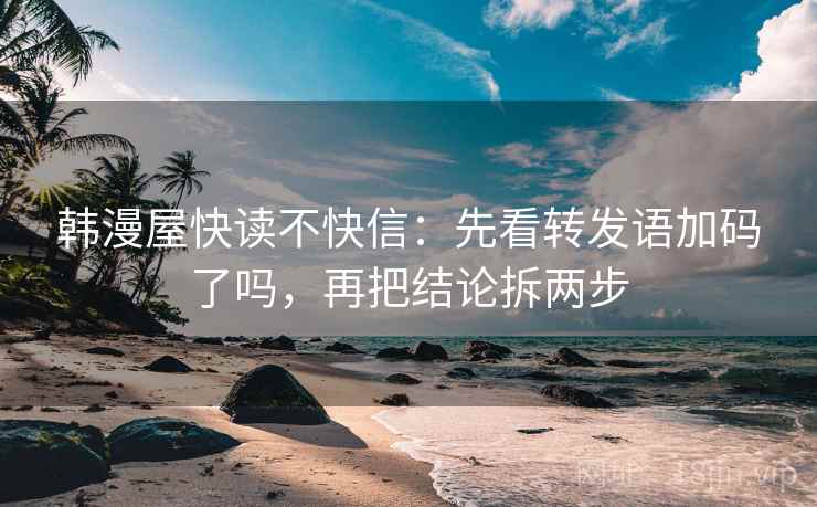 韩漫屋快读不快信:先看转发语加码了吗,再把结论拆两步 韩漫屋快读不快信:先看转发语加码了吗,再把结论拆两步