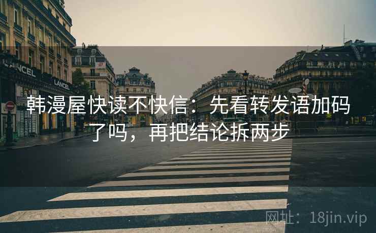 韩漫屋快读不快信:先看转发语加码了吗,再把结论拆两步 韩漫屋快读不快信:先看转发语加码了吗,再把结论拆两步