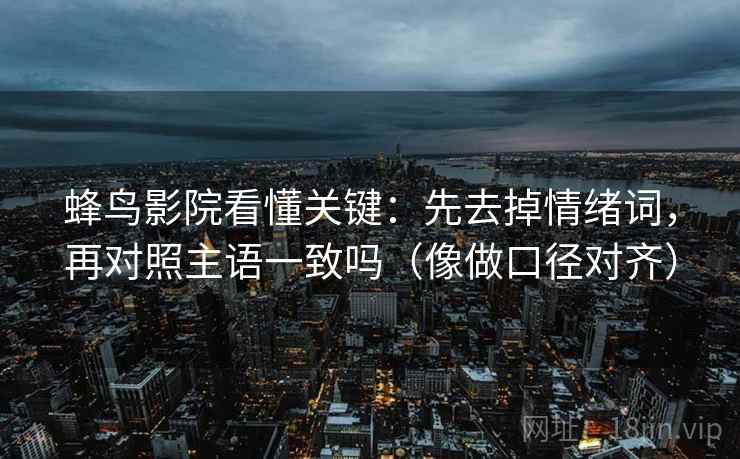 蜂鸟影院看懂关键:先去掉情绪词,再对照主语一致吗(像做口径对齐) 蜂鸟影院看懂关键:先去掉情绪词,再对照主语一致吗(像做口径对齐)