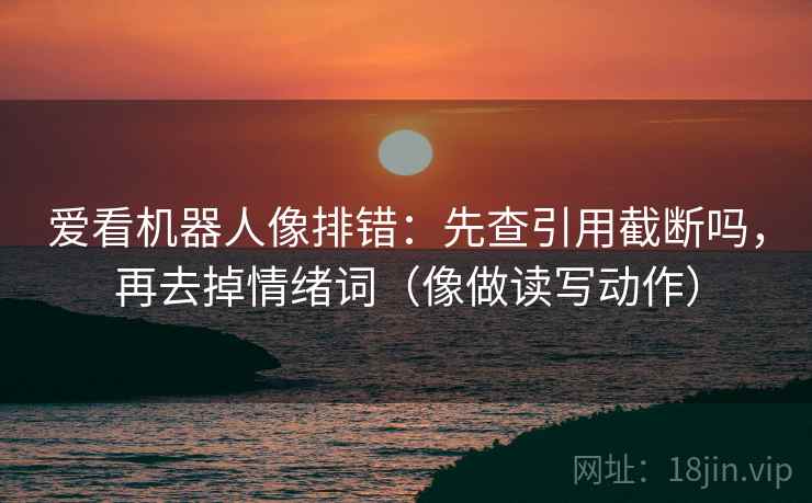 爱看机器人像排错:先查引用截断吗,再去掉情绪词(像做读写动作) 爱看机器人像排错:先查引用截断吗,再去掉情绪词(像做读写动作)