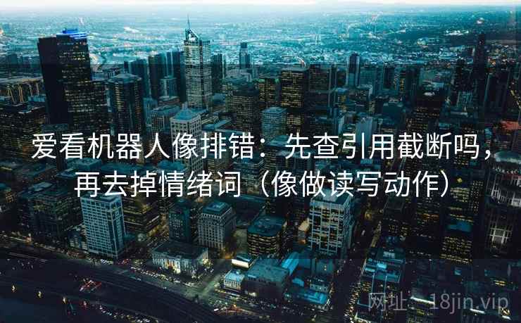 爱看机器人像排错:先查引用截断吗,再去掉情绪词(像做读写动作) 爱看机器人像排错:先查引用截断吗,再去掉情绪词(像做读写动作)