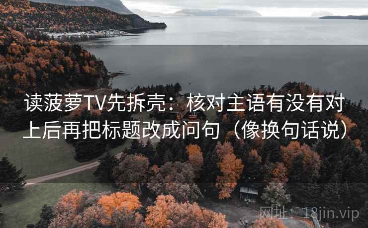 读菠萝TV先拆壳:核对主语有没有对上后再把标题改成问句(像换句话说) 读菠萝TV先拆壳:核对主语有没有对上后再把标题改成问句(像换句话说)