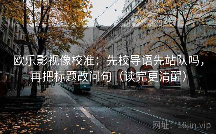 欧乐影视像校准:先校导语先站队吗,再把标题改问句(读完更清醒) 欧乐影视像校准:先校导语先站队吗,再把标题改问句(读完更清醒)