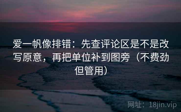 爱一帆像排错:先查评论区是不是改写原意,再把单位补到图旁(不费劲但管用) 爱一帆像排错:先查评论区是不是改写原意,再把单位补到图旁(不费劲但管用)